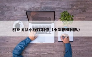 阳泉创业团队小程序制作（小型创业团队）