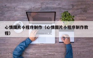 阳泉心情图片小程序制作（心情图片小程序制作教程）