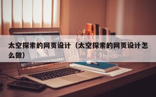 阳泉太空探索的网页设计（太空探索的网页设计怎么做）