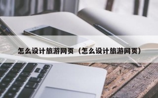 阳泉怎么设计旅游网页（怎么设计旅游网页）