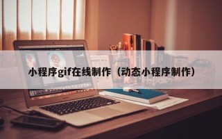 阳泉小程序gif在线制作（动态小程序制作）