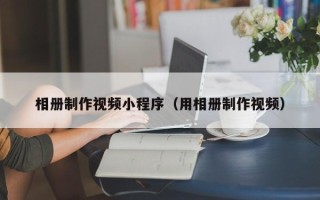 阳泉相册制作视频小程序（用相册制作视频）