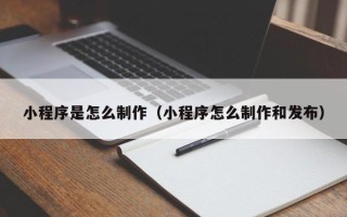 阳泉小程序是怎么制作（小程序怎么制作和发布）